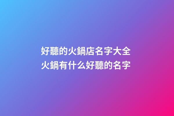 好聽的火鍋店名字大全 火鍋有什么好聽的名字-第1張-店鋪起名-玄機派